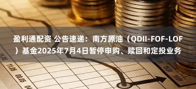 盈利通配资 公告速递：南方原油（QDII-FOF-LOF）基金2025年7月4日暂停申购、赎回和定投业务