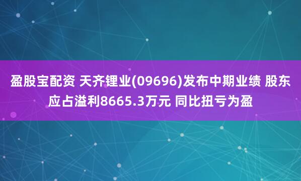 盈股宝配资 天齐锂业(09696)发布中期业绩 股东应占溢利8665.3万元 同比扭亏为盈