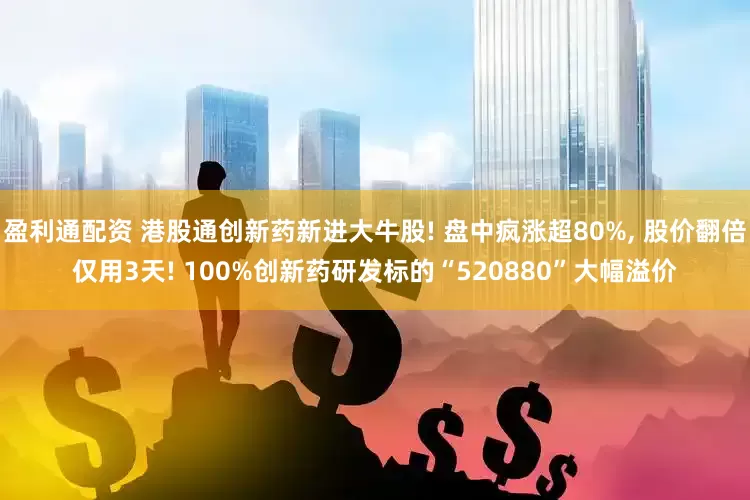 盈利通配资 港股通创新药新进大牛股! 盘中疯涨超80%, 股价翻倍仅用3天! 100%创新药研发标的“520880”大幅溢价