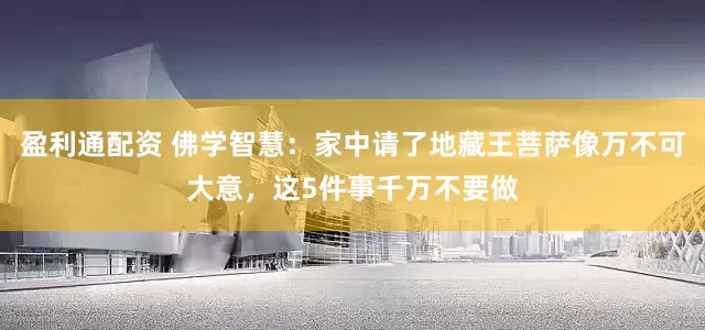 盈利通配资 佛学智慧：家中请了地藏王菩萨像万不可大意，这5件事千万不要做
