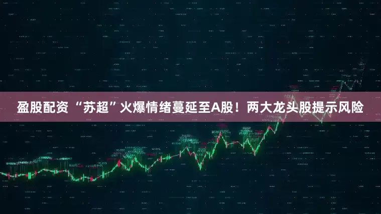 盈股配资 “苏超”火爆情绪蔓延至A股！两大龙头股提示风险