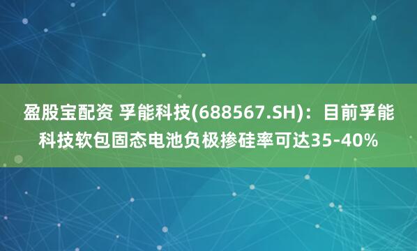 盈股宝配资 孚能科技(688567.SH)：目前孚能科技软包固态电池负极掺硅率可达35-40%